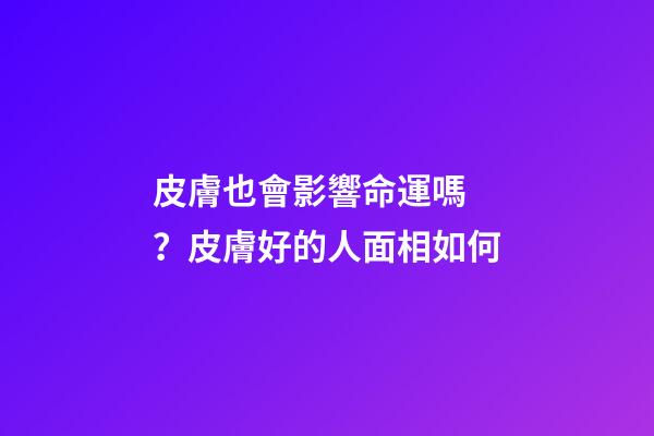 皮膚也會影響命運嗎？皮膚好的人面相如何